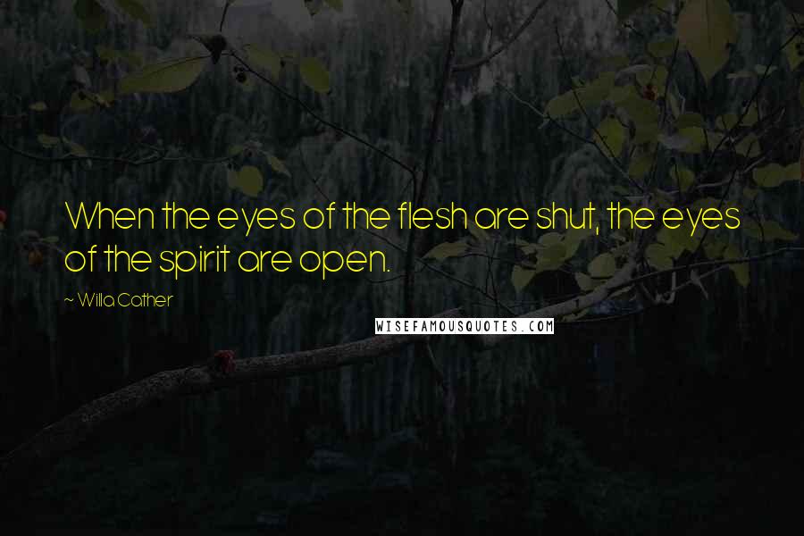 Willa Cather Quotes: When the eyes of the flesh are shut, the eyes of the spirit are open.