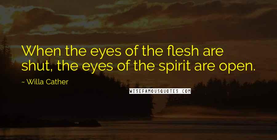 Willa Cather Quotes: When the eyes of the flesh are shut, the eyes of the spirit are open.