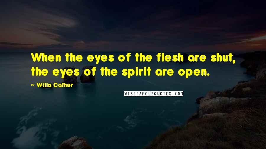 Willa Cather Quotes: When the eyes of the flesh are shut, the eyes of the spirit are open.