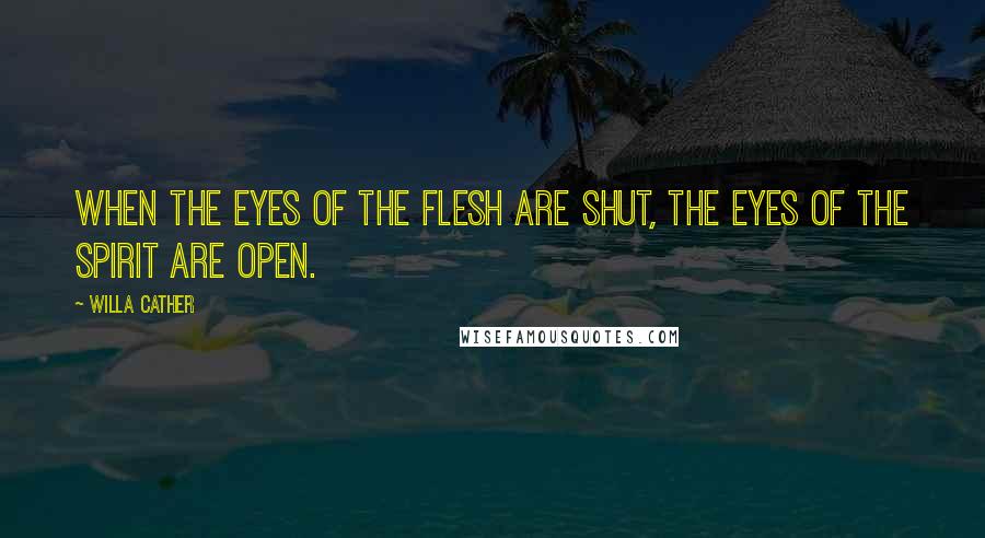 Willa Cather Quotes: When the eyes of the flesh are shut, the eyes of the spirit are open.