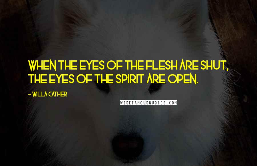 Willa Cather Quotes: When the eyes of the flesh are shut, the eyes of the spirit are open.