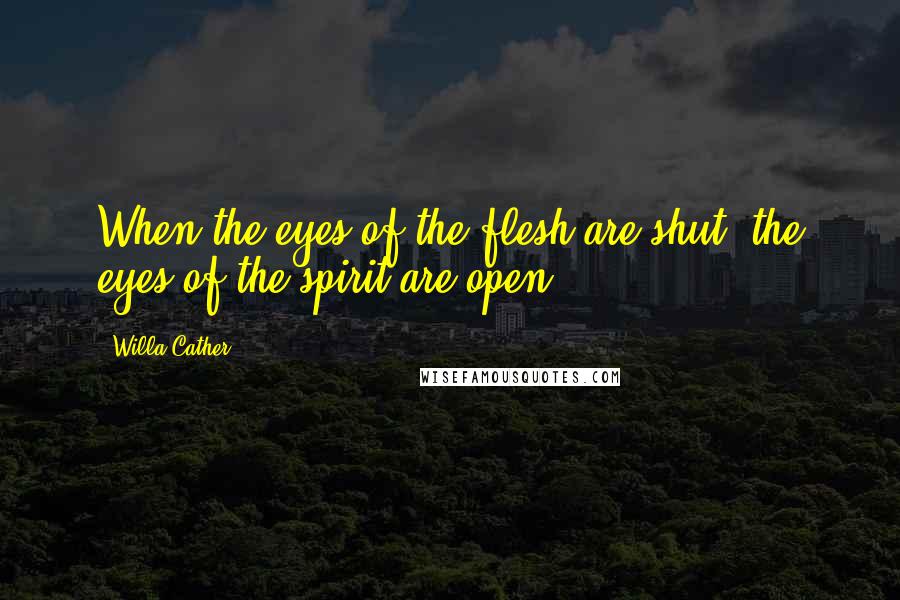 Willa Cather Quotes: When the eyes of the flesh are shut, the eyes of the spirit are open.