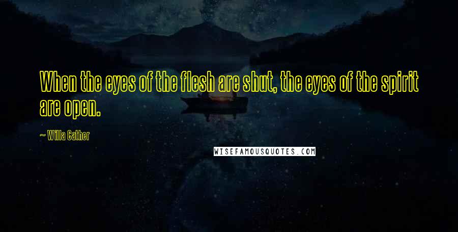 Willa Cather Quotes: When the eyes of the flesh are shut, the eyes of the spirit are open.