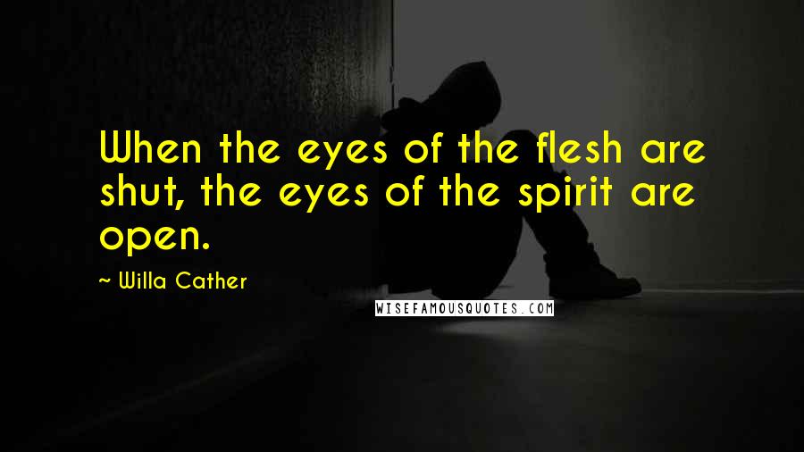 Willa Cather Quotes: When the eyes of the flesh are shut, the eyes of the spirit are open.