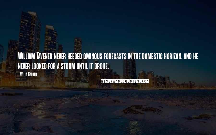 Willa Cather Quotes: William Tavener never heeded ominous forecasts in the domestic horizon, and he never looked for a storm until it broke.