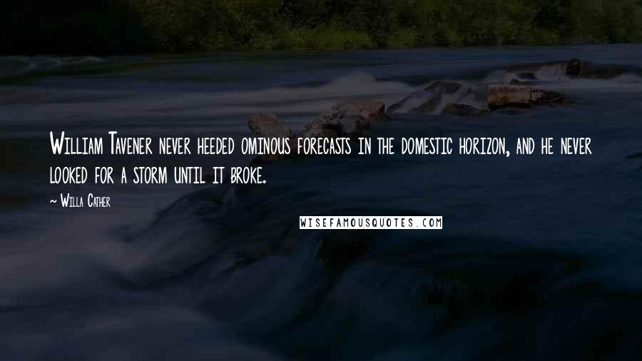 Willa Cather Quotes: William Tavener never heeded ominous forecasts in the domestic horizon, and he never looked for a storm until it broke.