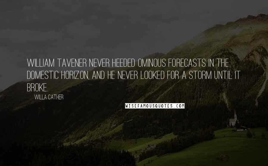 Willa Cather Quotes: William Tavener never heeded ominous forecasts in the domestic horizon, and he never looked for a storm until it broke.