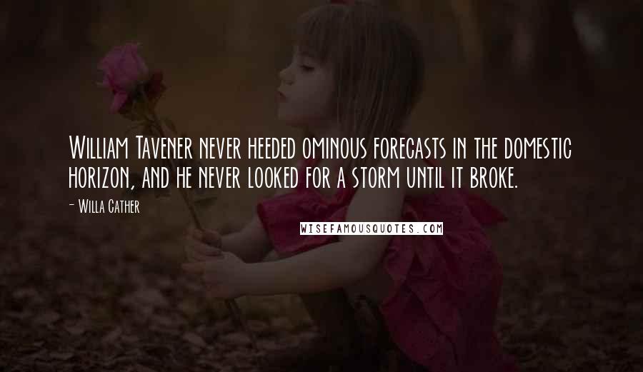 Willa Cather Quotes: William Tavener never heeded ominous forecasts in the domestic horizon, and he never looked for a storm until it broke.