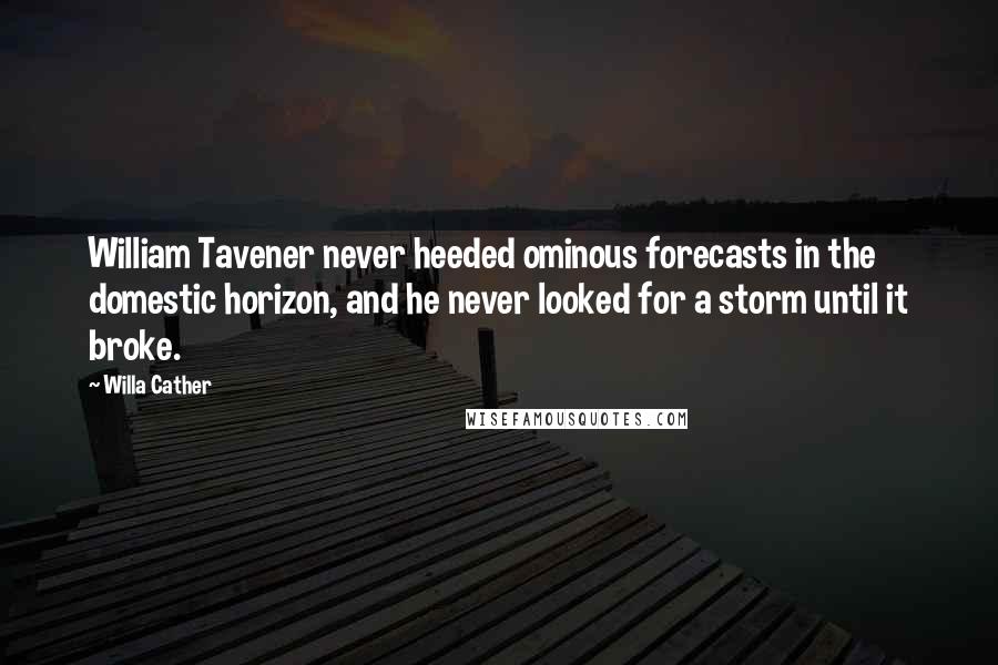 Willa Cather Quotes: William Tavener never heeded ominous forecasts in the domestic horizon, and he never looked for a storm until it broke.