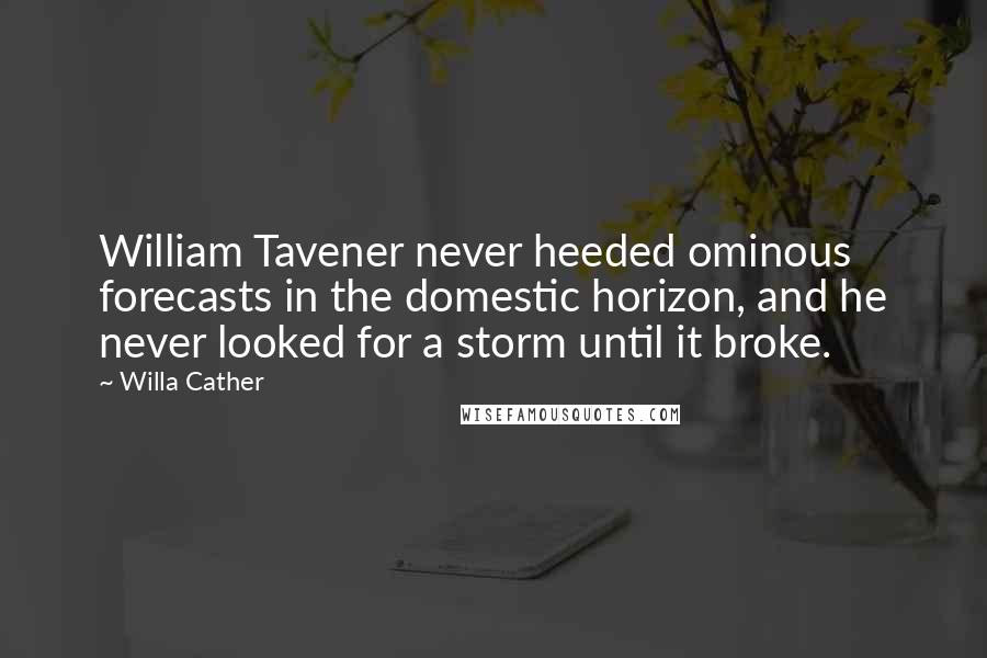 Willa Cather Quotes: William Tavener never heeded ominous forecasts in the domestic horizon, and he never looked for a storm until it broke.