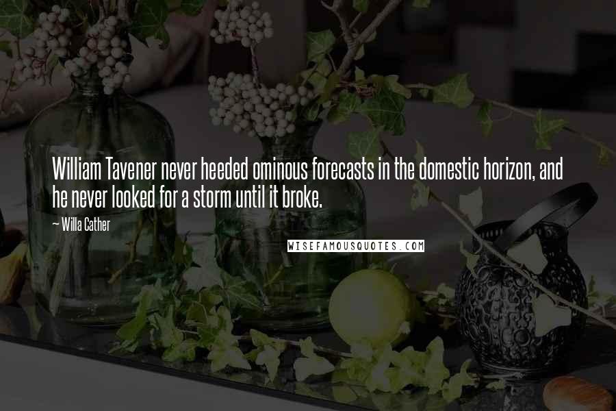 Willa Cather Quotes: William Tavener never heeded ominous forecasts in the domestic horizon, and he never looked for a storm until it broke.