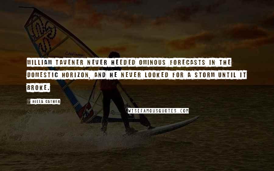 Willa Cather Quotes: William Tavener never heeded ominous forecasts in the domestic horizon, and he never looked for a storm until it broke.