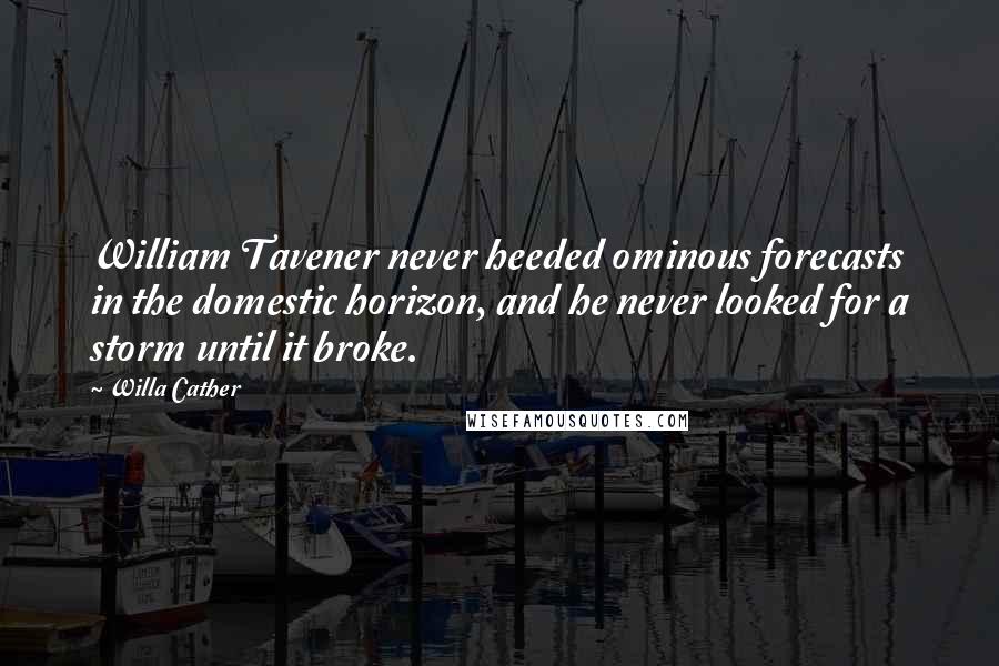 Willa Cather Quotes: William Tavener never heeded ominous forecasts in the domestic horizon, and he never looked for a storm until it broke.