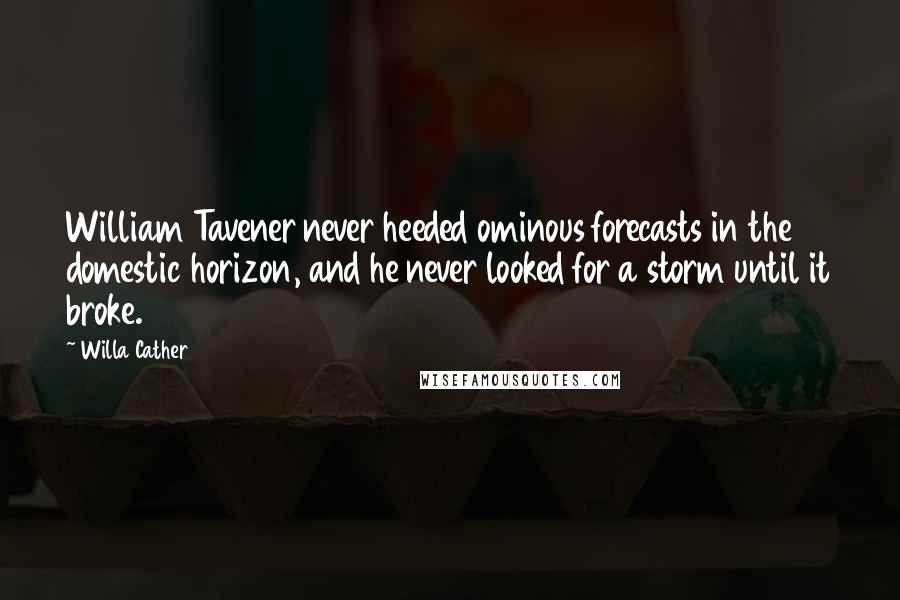 Willa Cather Quotes: William Tavener never heeded ominous forecasts in the domestic horizon, and he never looked for a storm until it broke.
