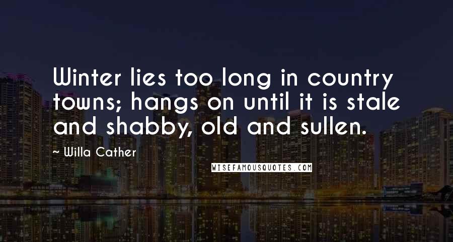 Willa Cather Quotes: Winter lies too long in country towns; hangs on until it is stale and shabby, old and sullen.