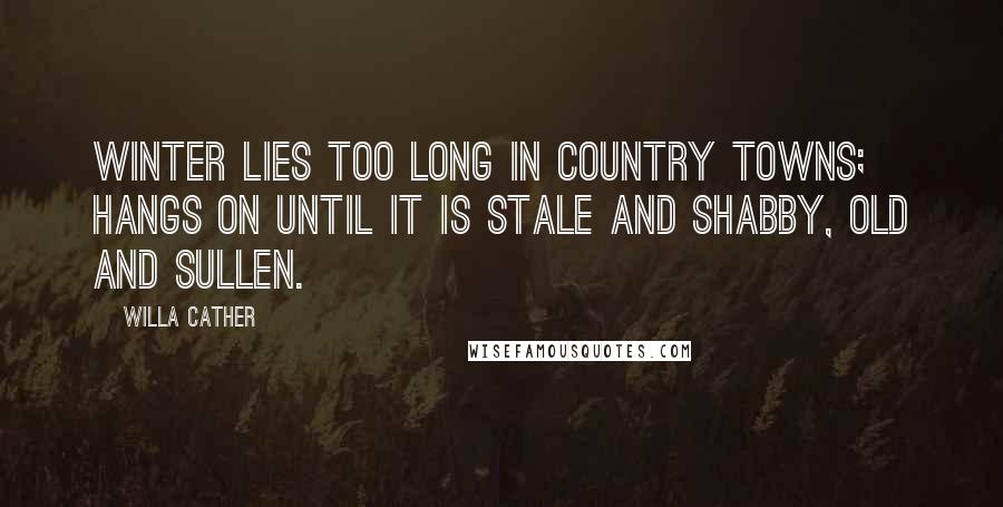 Willa Cather Quotes: Winter lies too long in country towns; hangs on until it is stale and shabby, old and sullen.