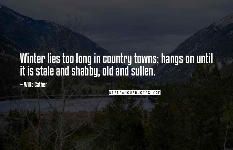 Willa Cather Quotes: Winter lies too long in country towns; hangs on until it is stale and shabby, old and sullen.