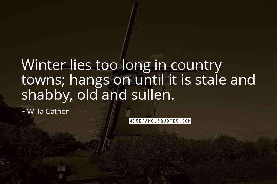 Willa Cather Quotes: Winter lies too long in country towns; hangs on until it is stale and shabby, old and sullen.