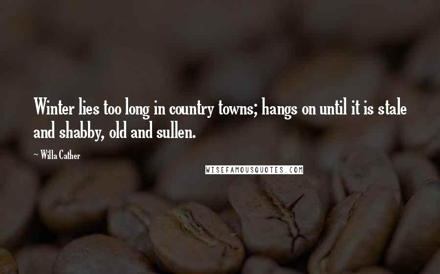 Willa Cather Quotes: Winter lies too long in country towns; hangs on until it is stale and shabby, old and sullen.