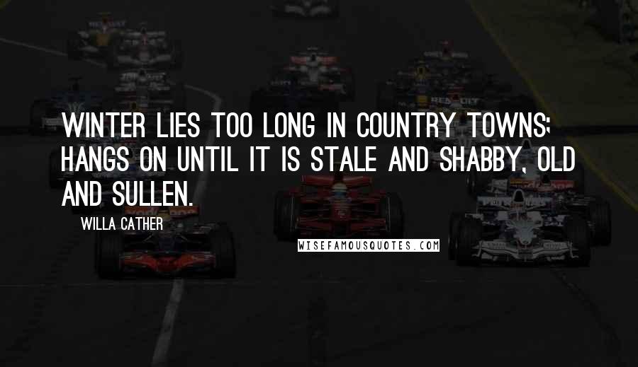 Willa Cather Quotes: Winter lies too long in country towns; hangs on until it is stale and shabby, old and sullen.