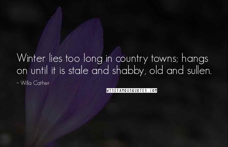 Willa Cather Quotes: Winter lies too long in country towns; hangs on until it is stale and shabby, old and sullen.