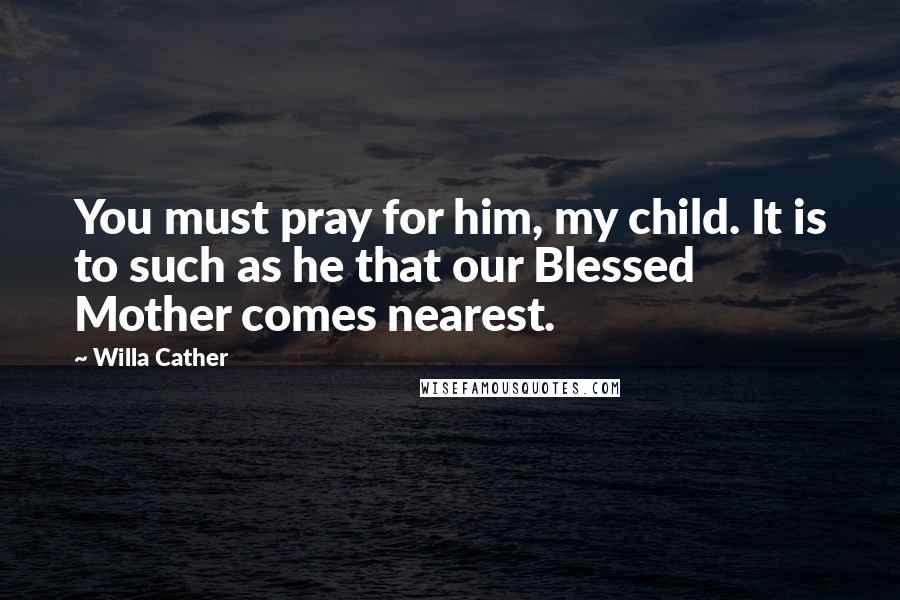 Willa Cather Quotes: You must pray for him, my child. It is to such as he that our Blessed Mother comes nearest.