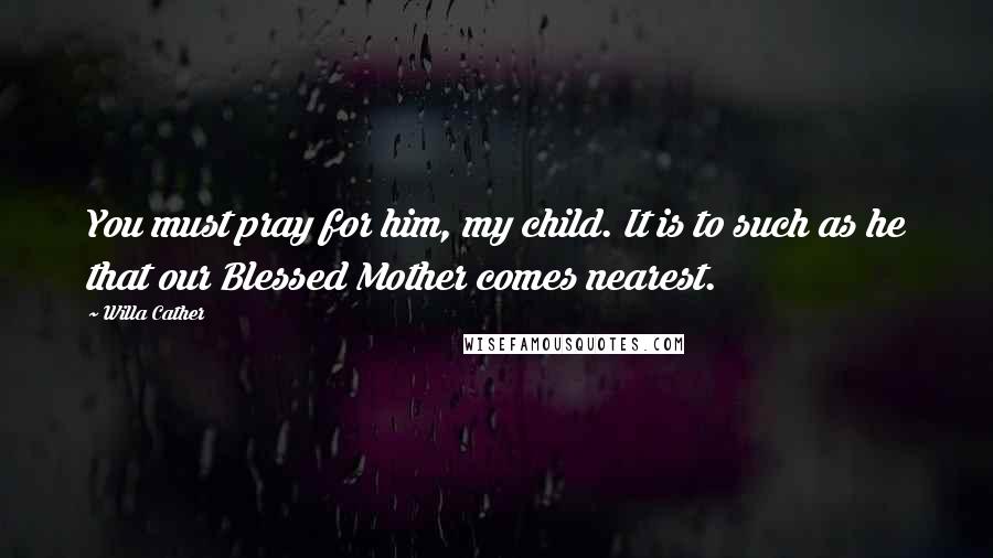 Willa Cather Quotes: You must pray for him, my child. It is to such as he that our Blessed Mother comes nearest.