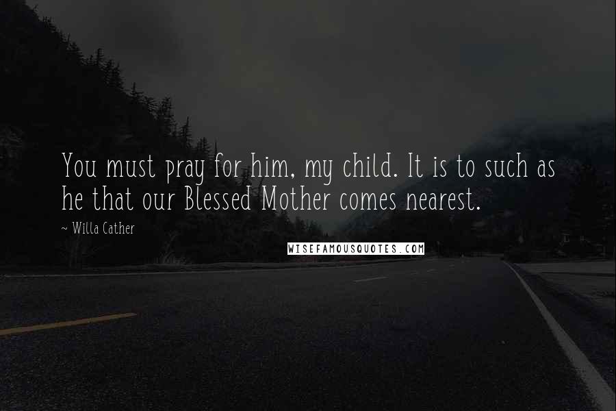 Willa Cather Quotes: You must pray for him, my child. It is to such as he that our Blessed Mother comes nearest.