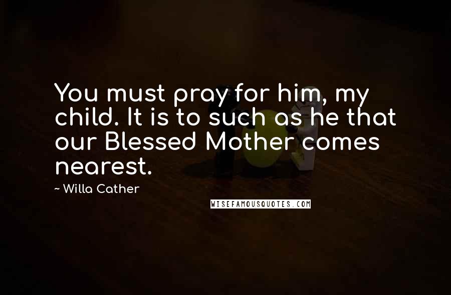 Willa Cather Quotes: You must pray for him, my child. It is to such as he that our Blessed Mother comes nearest.