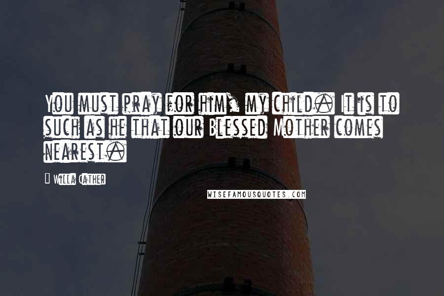 Willa Cather Quotes: You must pray for him, my child. It is to such as he that our Blessed Mother comes nearest.