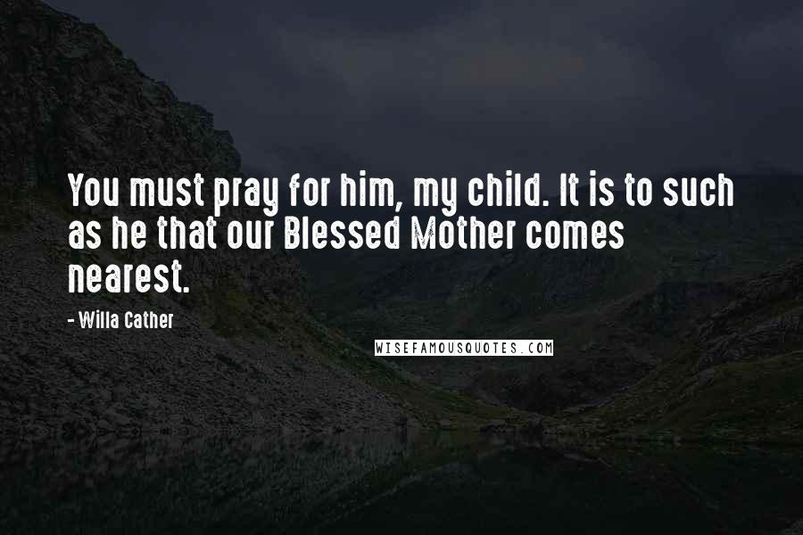 Willa Cather Quotes: You must pray for him, my child. It is to such as he that our Blessed Mother comes nearest.