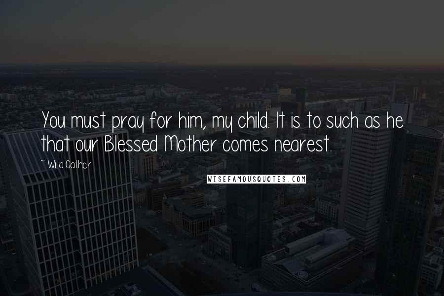 Willa Cather Quotes: You must pray for him, my child. It is to such as he that our Blessed Mother comes nearest.