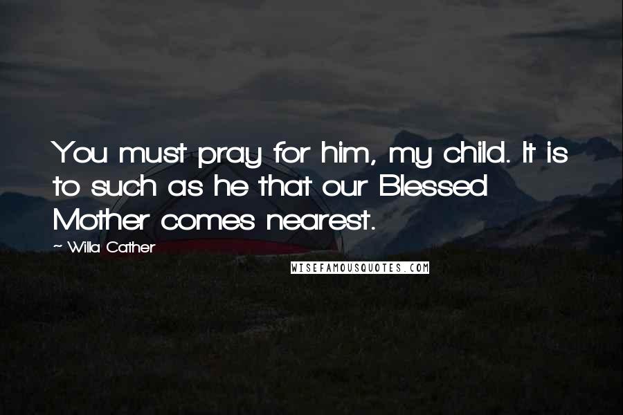 Willa Cather Quotes: You must pray for him, my child. It is to such as he that our Blessed Mother comes nearest.