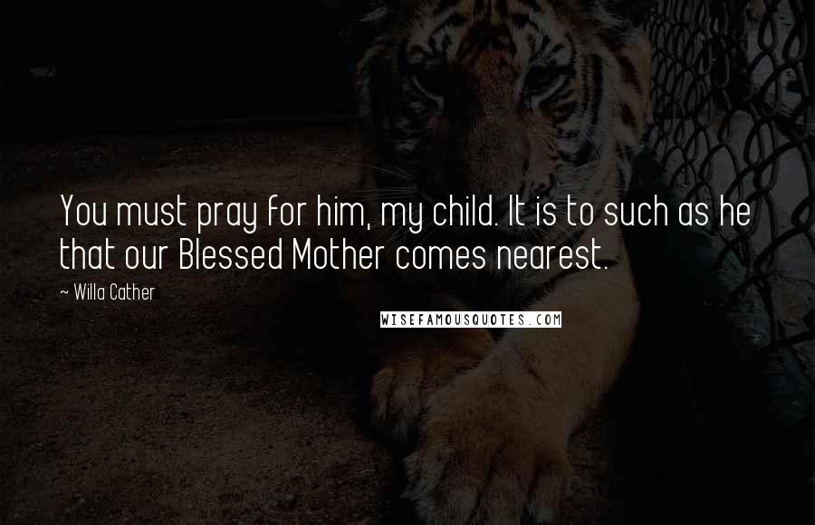 Willa Cather Quotes: You must pray for him, my child. It is to such as he that our Blessed Mother comes nearest.