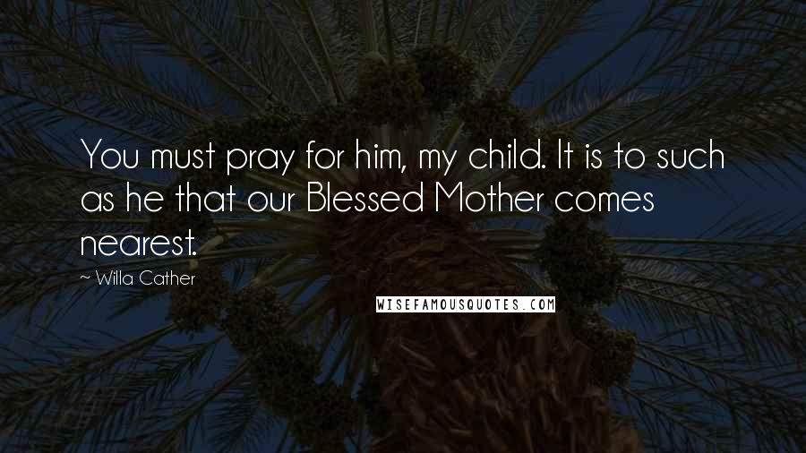 Willa Cather Quotes: You must pray for him, my child. It is to such as he that our Blessed Mother comes nearest.