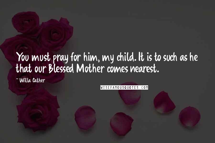 Willa Cather Quotes: You must pray for him, my child. It is to such as he that our Blessed Mother comes nearest.