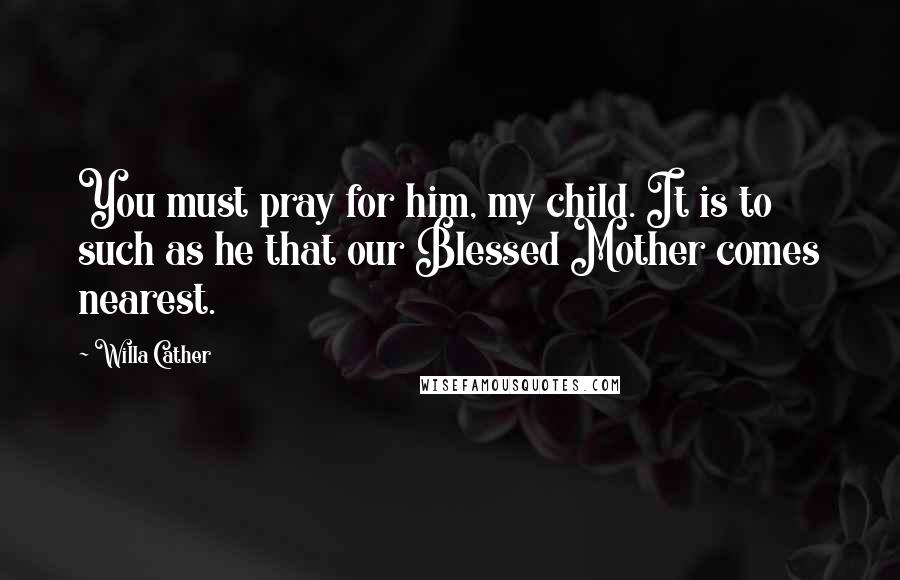 Willa Cather Quotes: You must pray for him, my child. It is to such as he that our Blessed Mother comes nearest.