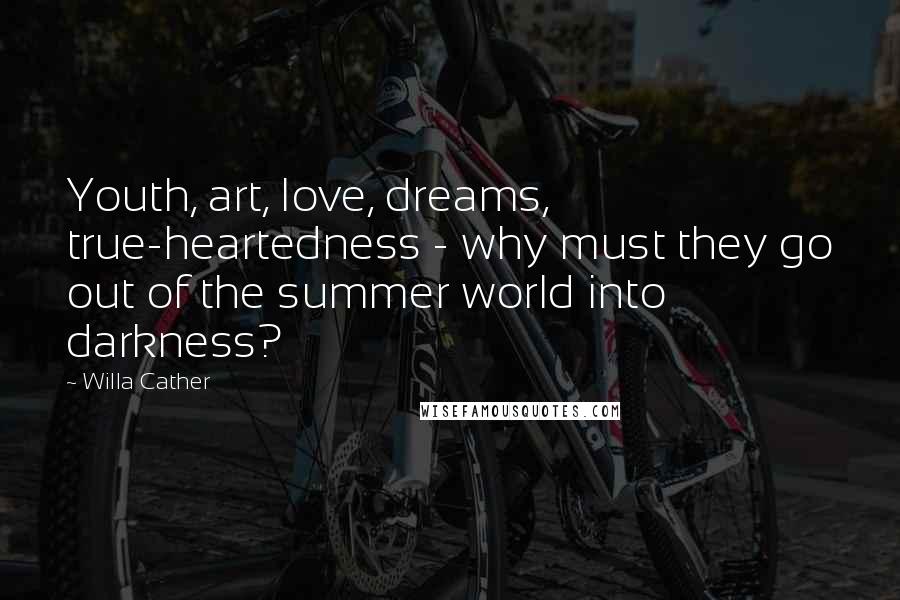 Willa Cather Quotes: Youth, art, love, dreams, true-heartedness - why must they go out of the summer world into darkness?