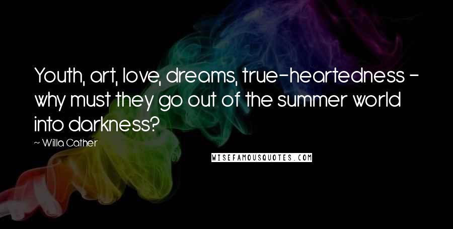 Willa Cather Quotes: Youth, art, love, dreams, true-heartedness - why must they go out of the summer world into darkness?