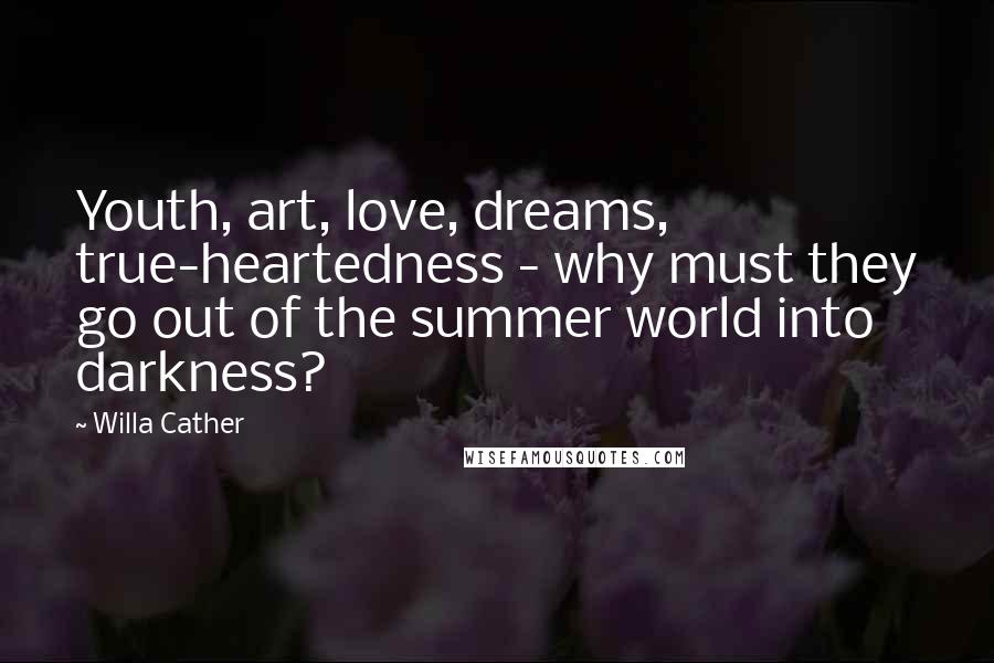 Willa Cather Quotes: Youth, art, love, dreams, true-heartedness - why must they go out of the summer world into darkness?