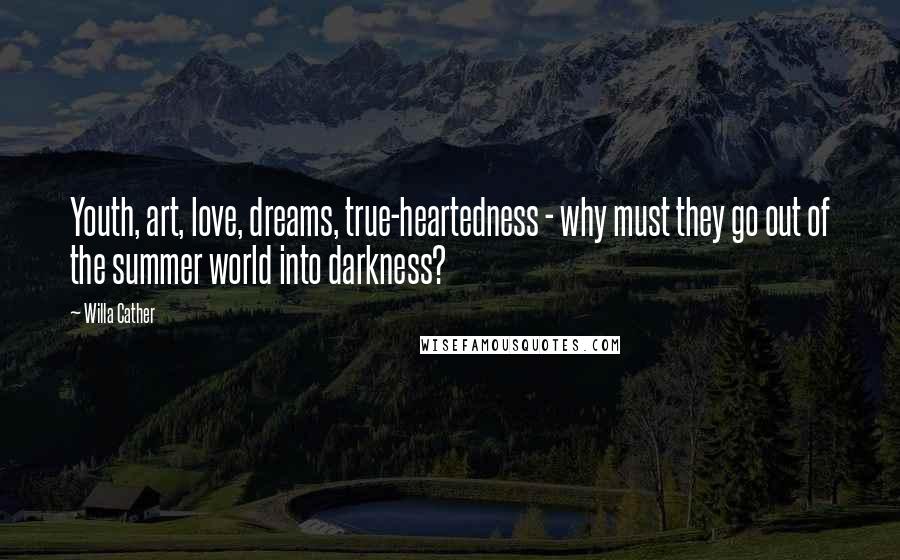 Willa Cather Quotes: Youth, art, love, dreams, true-heartedness - why must they go out of the summer world into darkness?