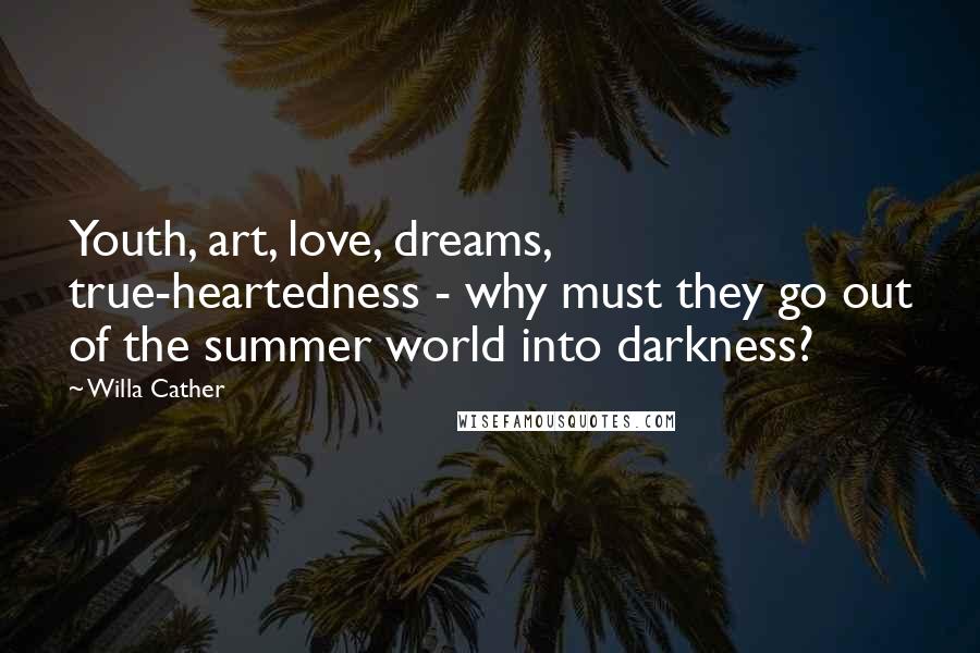 Willa Cather Quotes: Youth, art, love, dreams, true-heartedness - why must they go out of the summer world into darkness?