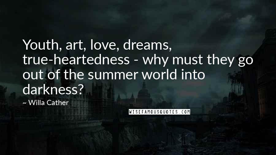 Willa Cather Quotes: Youth, art, love, dreams, true-heartedness - why must they go out of the summer world into darkness?