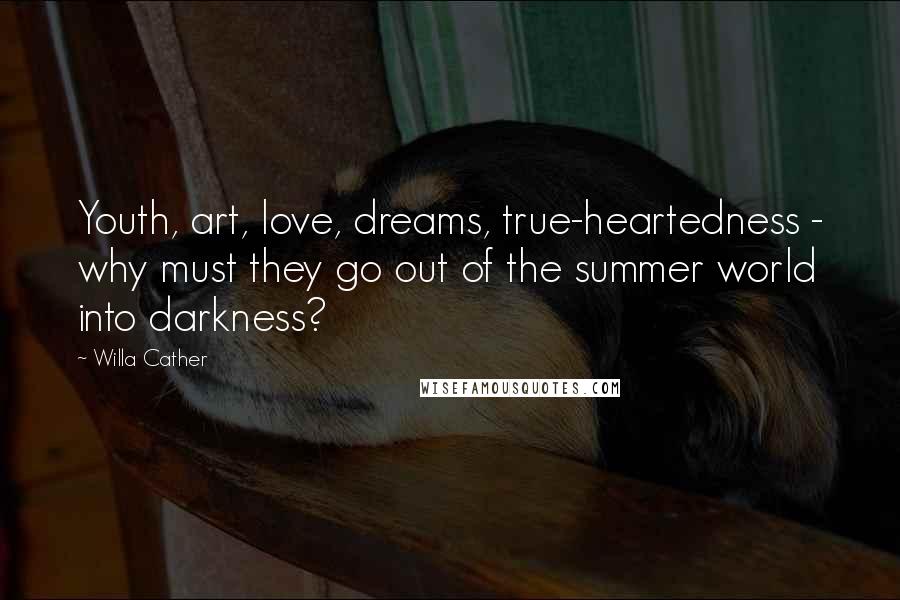 Willa Cather Quotes: Youth, art, love, dreams, true-heartedness - why must they go out of the summer world into darkness?