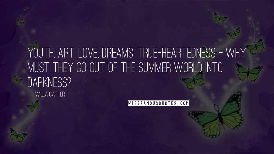 Willa Cather Quotes: Youth, art, love, dreams, true-heartedness - why must they go out of the summer world into darkness?