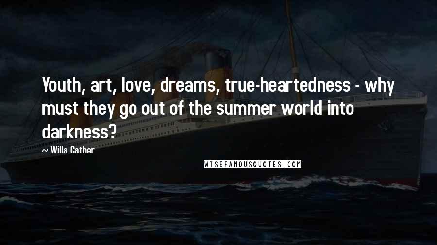 Willa Cather Quotes: Youth, art, love, dreams, true-heartedness - why must they go out of the summer world into darkness?