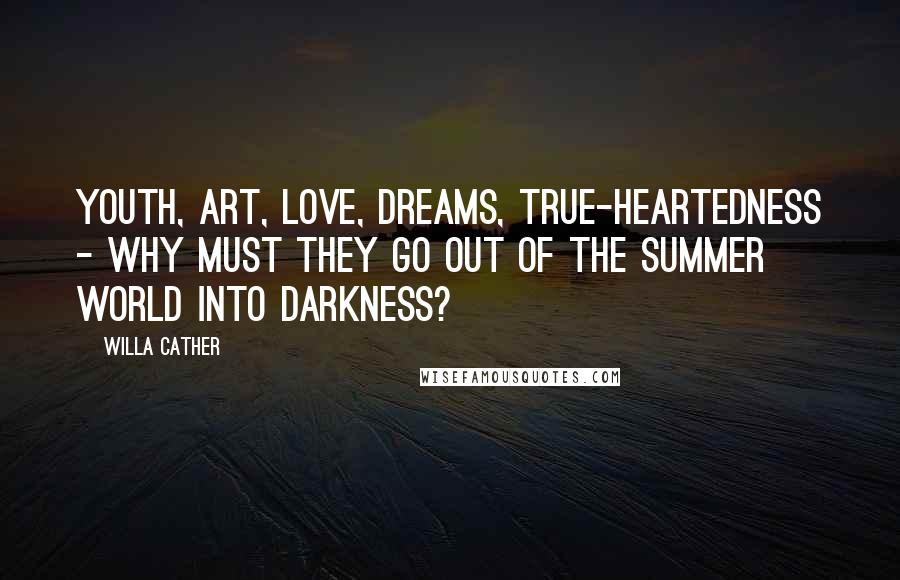 Willa Cather Quotes: Youth, art, love, dreams, true-heartedness - why must they go out of the summer world into darkness?