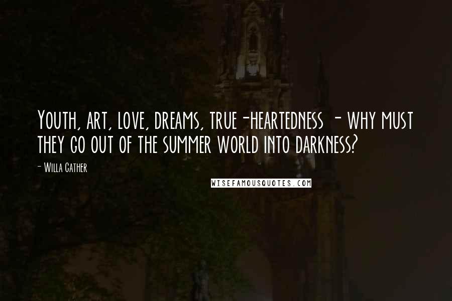 Willa Cather Quotes: Youth, art, love, dreams, true-heartedness - why must they go out of the summer world into darkness?