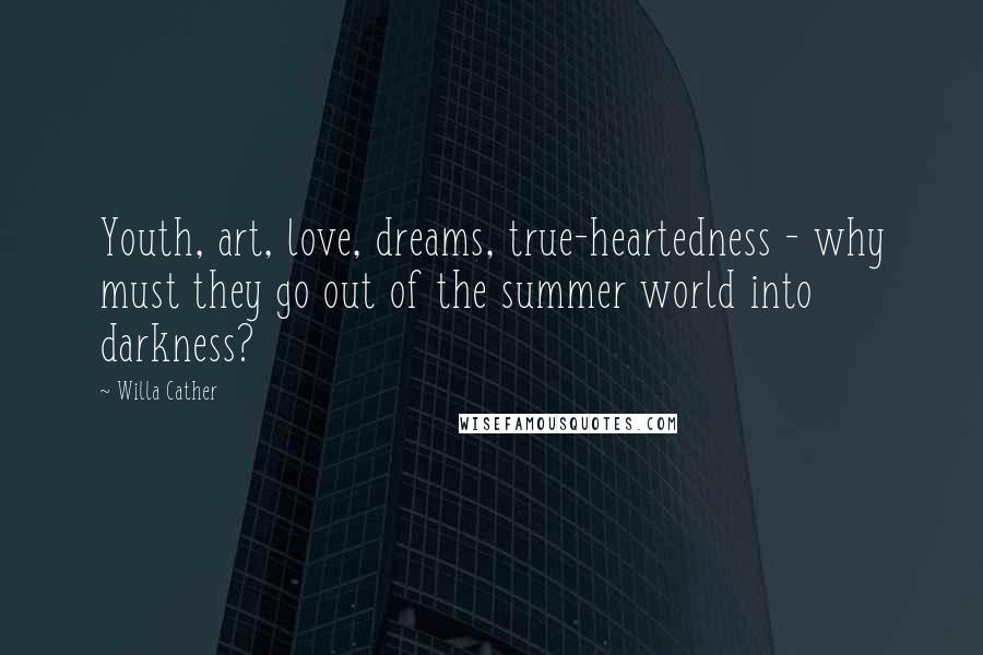 Willa Cather Quotes: Youth, art, love, dreams, true-heartedness - why must they go out of the summer world into darkness?