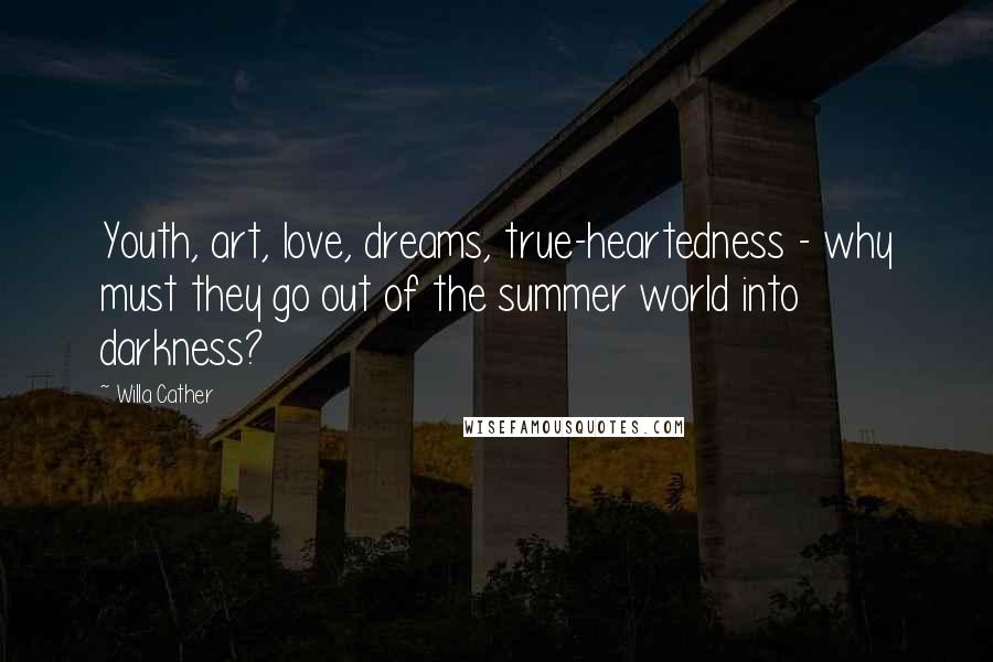 Willa Cather Quotes: Youth, art, love, dreams, true-heartedness - why must they go out of the summer world into darkness?